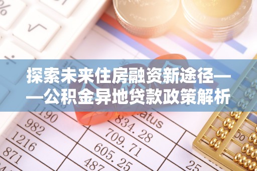 怒江探索未来住房融资新途径——公积金异地贷款政策解析与实践