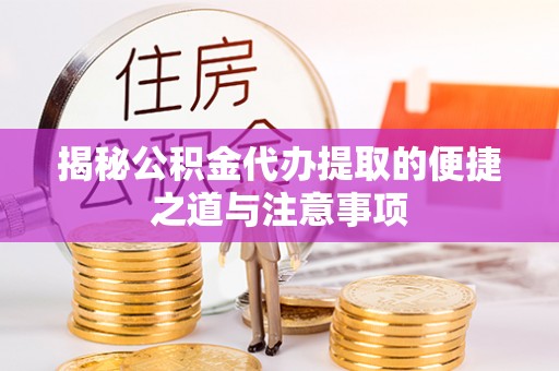 怒江揭秘公积金代办提取的便捷之道与注意事项