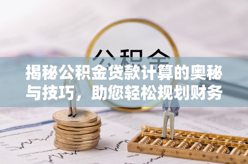 怒江揭秘公积金贷款计算的奥秘与技巧，助您轻松规划财务未来