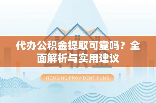 怒江代办公积金提取可靠吗？全面解析与实用建议
