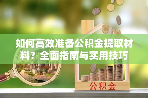 怒江如何高效准备公积金提取材料？全面指南与实用技巧