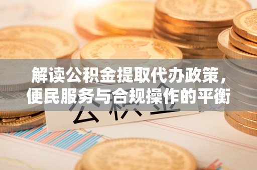 怒江解读公积金提取代办政策，便民服务与合规操作的平衡之道