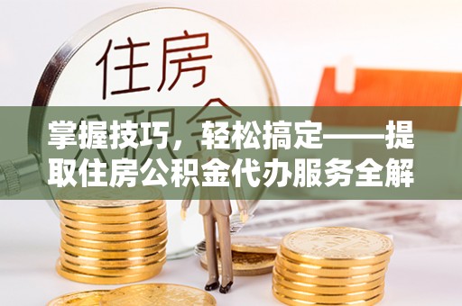 怒江掌握技巧，轻松搞定——提取住房公积金代办服务全解析