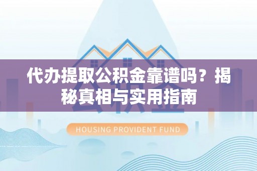 怒江代办提取公积金靠谱吗？揭秘真相与实用指南