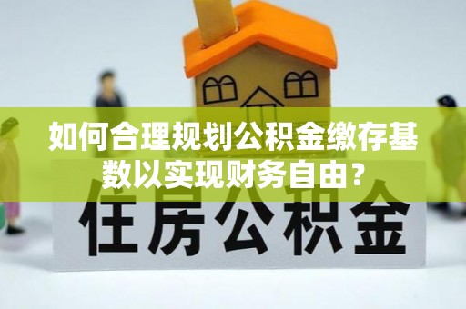 怒江如何合理规划公积金缴存基数以实现财务自由？