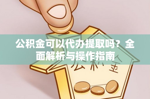 怒江公积金可以代办提取吗？全面解析与操作指南