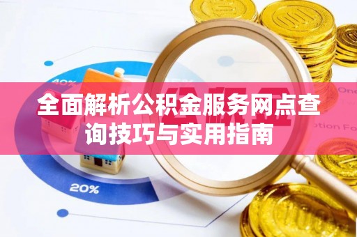 怒江全面解析公积金服务网点查询技巧与实用指南