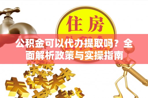 怒江公积金可以代办提取吗？全面解析政策与实操指南