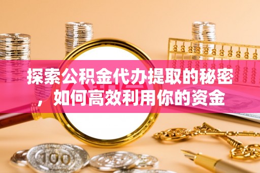怒江探索公积金代办提取的秘密，如何高效利用你的资金