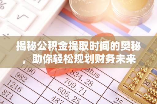 怒江揭秘公积金提取时间的奥秘，助你轻松规划财务未来