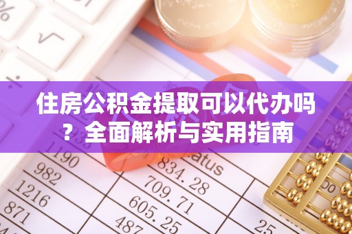 怒江住房公积金提取可以代办吗？全面解析与实用指南