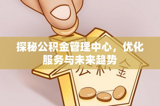 怒江探秘公积金管理中心，优化服务与未来趋势