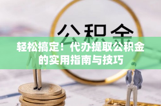 怒江轻松搞定！代办提取公积金的实用指南与技巧