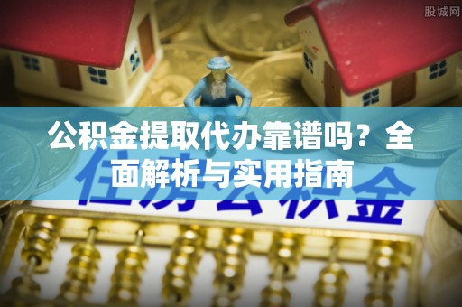 怒江公积金提取代办靠谱吗？全面解析与实用指南