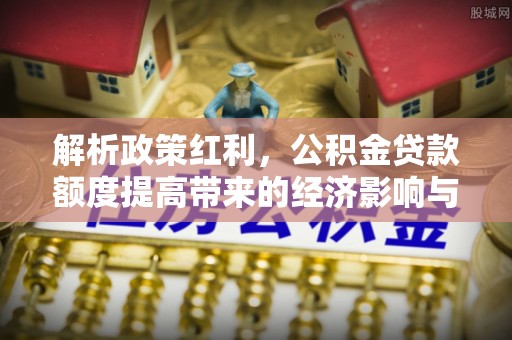 怒江解析政策红利，公积金贷款额度提高带来的经济影响与生活改变