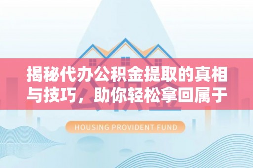 怒江揭秘代办公积金提取的真相与技巧，助你轻松拿回属于你的钱