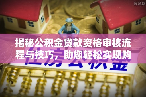 怒江揭秘公积金贷款资格审核流程与技巧，助您轻松实现购房梦想