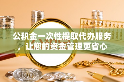 怒江公积金一次性提取代办服务，让您的资金管理更省心