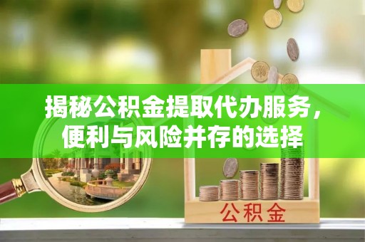怒江揭秘公积金提取代办服务，便利与风险并存的选择