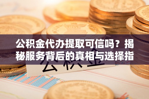 怒江公积金代办提取可信吗？揭秘服务背后的真相与选择指南
