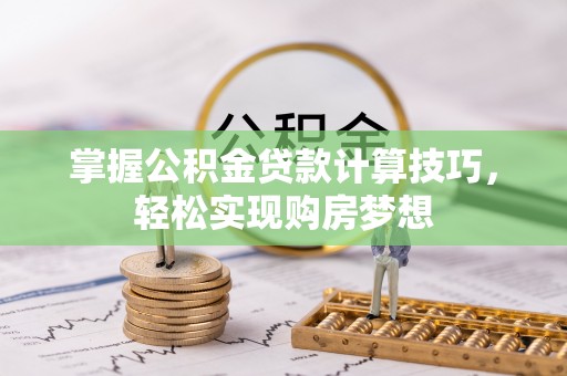 怒江掌握公积金贷款计算技巧，轻松实现购房梦想