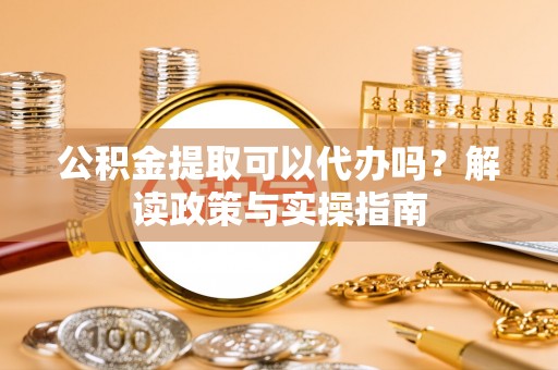 怒江公积金提取可以代办吗？解读政策与实操指南