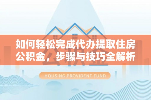 怒江如何轻松完成代办提取住房公积金，步骤与技巧全解析