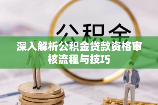 怒江深入解析公积金贷款资格审核流程与技巧