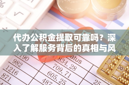怒江代办公积金提取可靠吗？深入了解服务背后的真相与风险