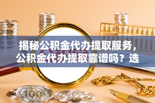 怒江揭秘公积金代办提取服务，公积金代办提取靠谱吗？选择需谨慎