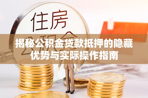 怒江揭秘公积金贷款抵押的隐藏优势与实际操作指南