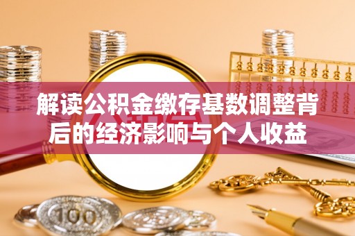 怒江解读公积金缴存基数调整背后的经济影响与个人收益