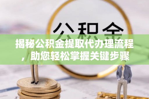 怒江揭秘公积金提取代办理流程，助您轻松掌握关键步骤