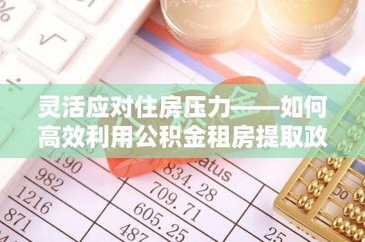 怒江灵活应对住房压力——如何高效利用公积金租房提取政策