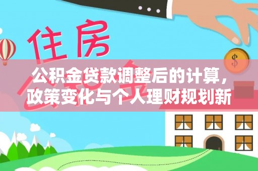 怒江公积金贷款调整后的计算，政策变化与个人理财规划新思路