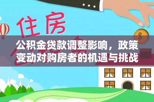 怒江公积金贷款调整影响，政策变动对购房者的机遇与挑战