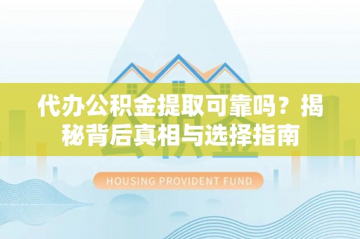 怒江代办公积金提取可靠吗？揭秘背后真相与选择指南