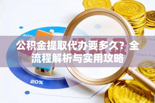 怒江公积金提取代办要多久？全流程解析与实用攻略