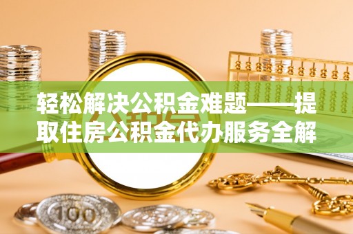 怒江轻松解决公积金难题——提取住房公积金代办服务全解析