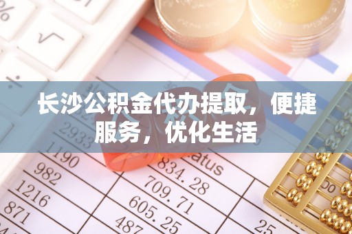 怒江长沙公积金代办提取，便捷服务，优化生活