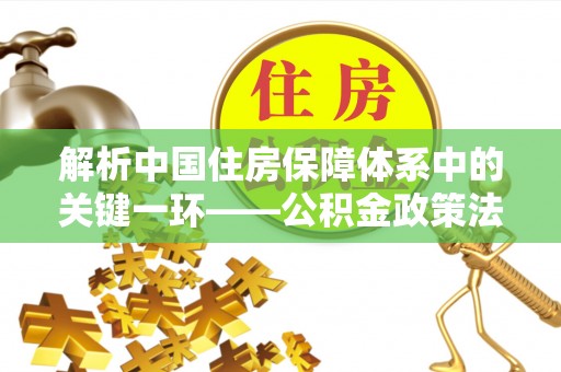 怒江解析中国住房保障体系中的关键一环——公积金政策法规的演变与影响