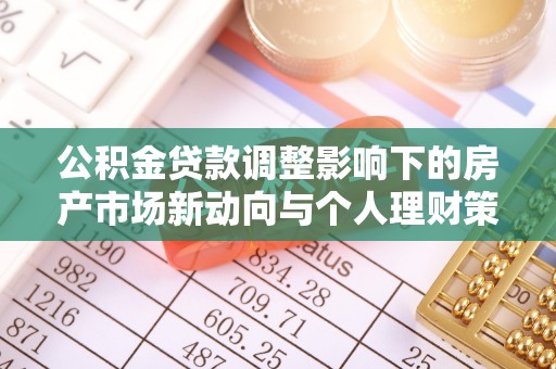 怒江公积金贷款调整影响下的房产市场新动向与个人理财策略