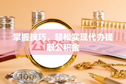 怒江掌握技巧，轻松实现代办提取公积金