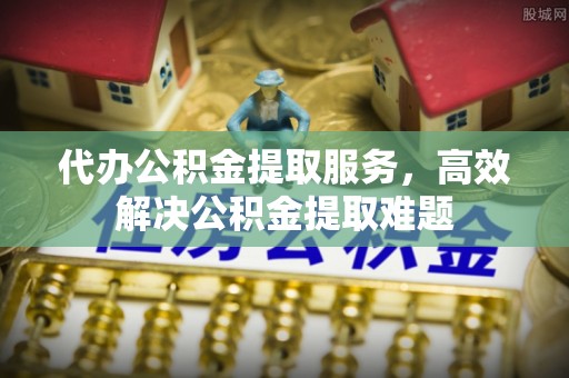 怒江代办公积金提取服务，高效解决公积金提取难题