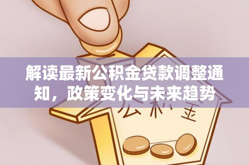 怒江解读最新公积金贷款调整通知，政策变化与未来趋势