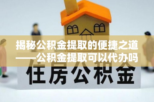 怒江揭秘公积金提取的便捷之道——公积金提取可以代办吗？
