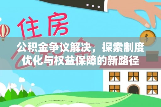 怒江公积金争议解决，探索制度优化与权益保障的新路径