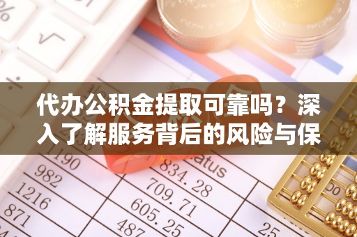 怒江代办公积金提取可靠吗？深入了解服务背后的风险与保障
