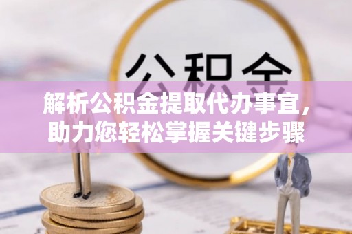 怒江解析公积金提取代办事宜，助力您轻松掌握关键步骤
