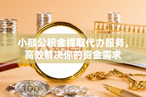 怒江小额公积金提取代办服务，高效解决你的资金需求